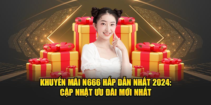 Khuyến mãi  N666 hấp dẫn nhất năm 2024 